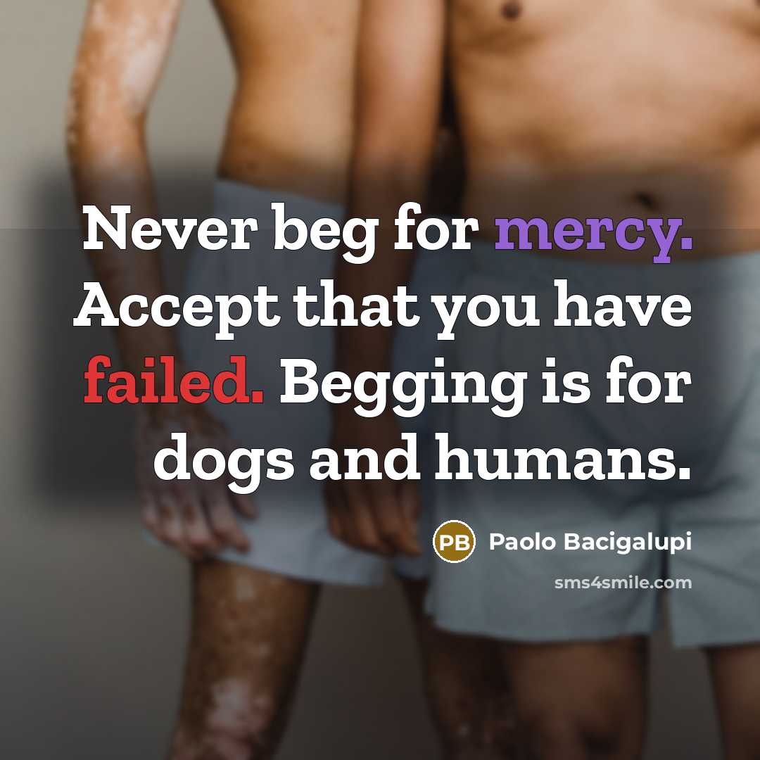 “Never beg for mercy. Accept that you have failed. Begging is for dogs and humans.” quote by Paolo Bacigalupi