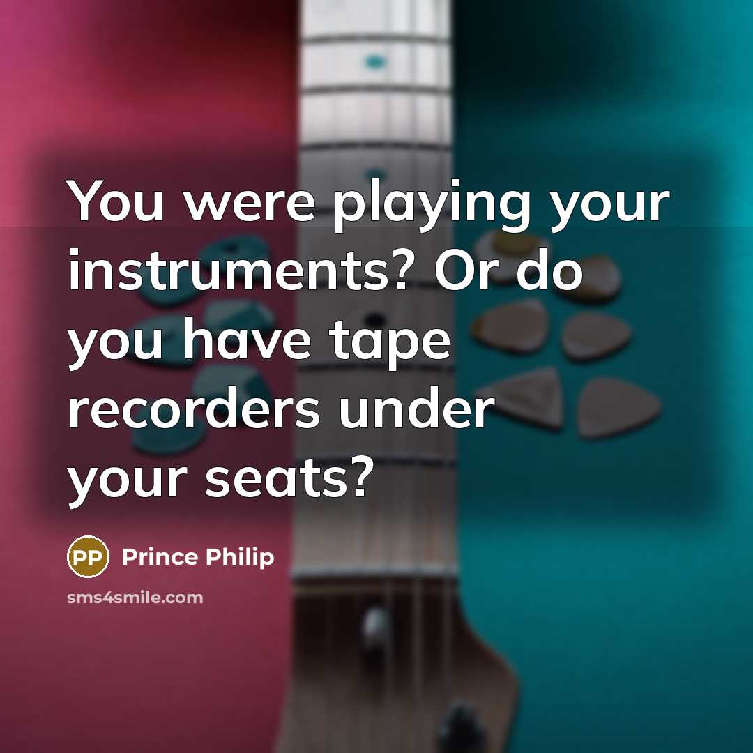 “You were playing your instruments? Or do you have tape recorders under your seats?” quote by Prince Philip