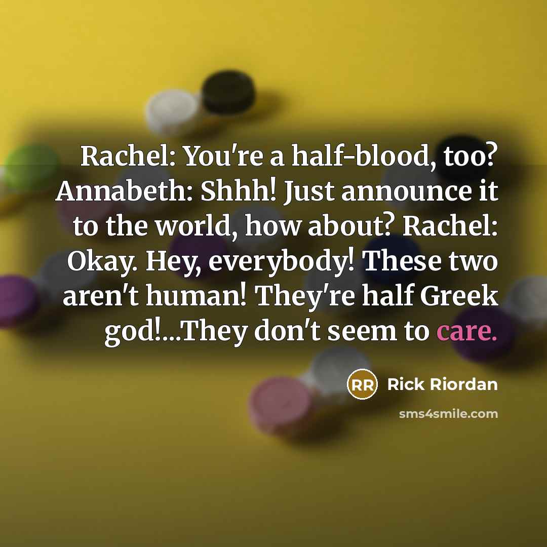 “Rachel: You're a half-blood, too? Annabeth: Shhh! Just announce it to the world, how about? Rachel: Okay. Hey, everybody! These two aren't human! They're half Greek god!...They don't seem to care.” quote by Rick Riordan