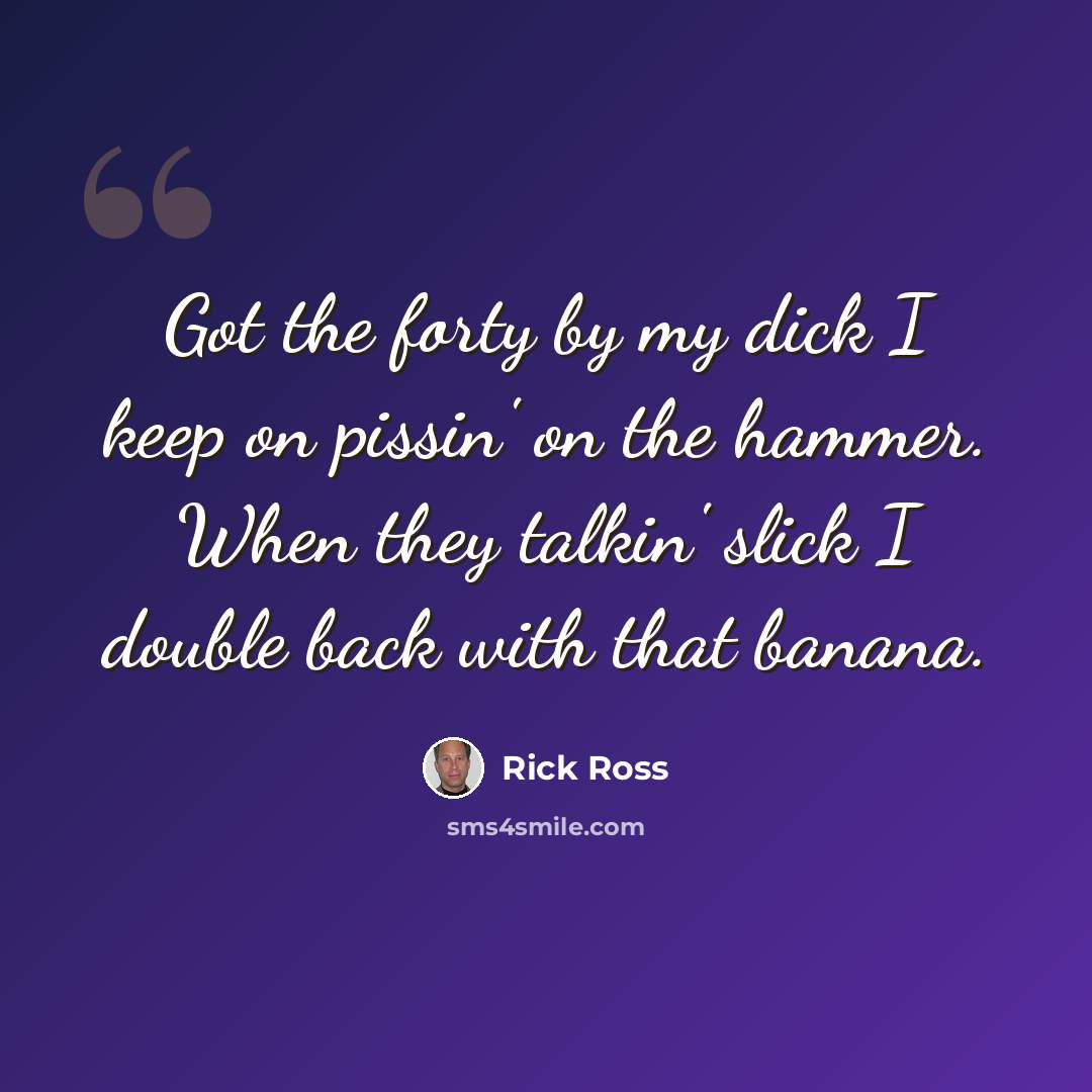 “Got the forty by my dick I keep on pissin' on the hammer. When they talkin' slick I double back with that banana.” quote by Rick Ross