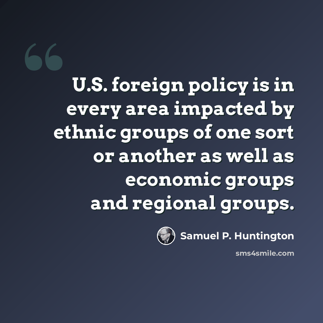 “U.S. foreign policy is in every area impacted by ethnic groups of one sort or another as well as economic groups and regional groups.” quote by Samuel P. Huntington
