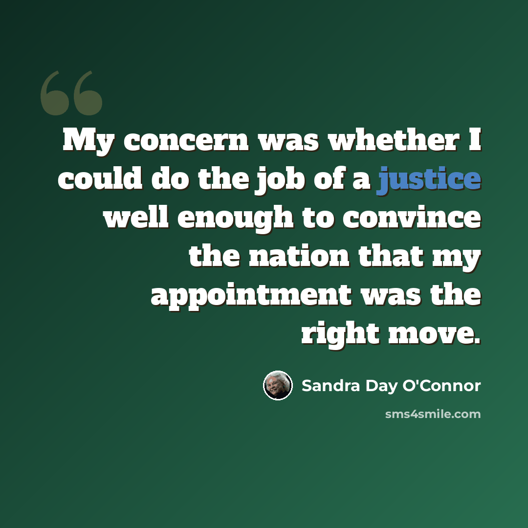 “My concern was whether I could do the job of a justice well enough to convince the nation that my appointment was the right move.” quote by Sandra Day O'Connor