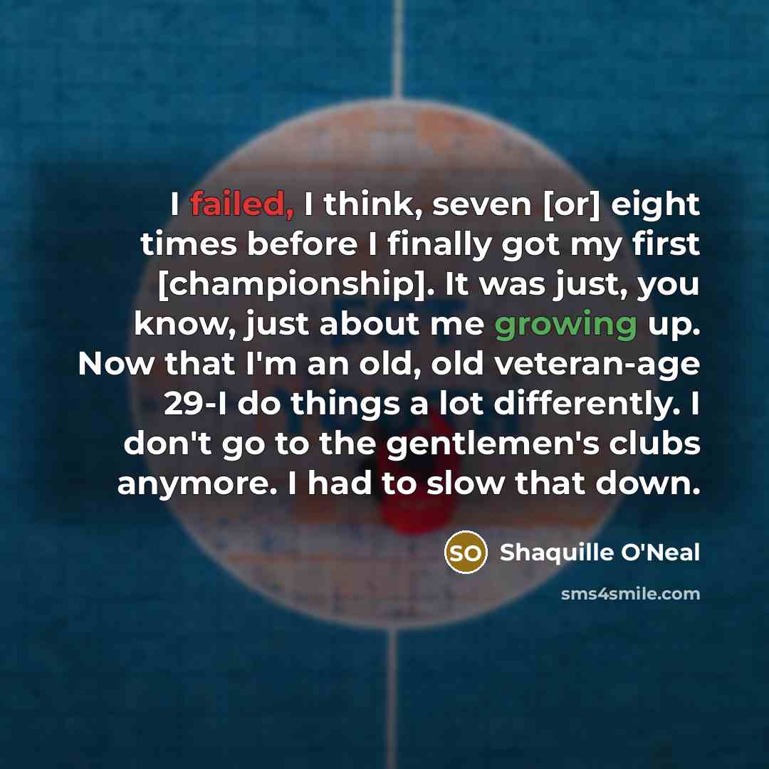 “I failed, I think, seven [or] eight times before I finally got my first [championship]. It was just, you know, just about me growing up. Now that I'm an old, old veteran-age 29-I do things a lot differently. I don't go to the gentlemen's clubs anymore. I had to slow that down.” quote by Shaquille O'Neal