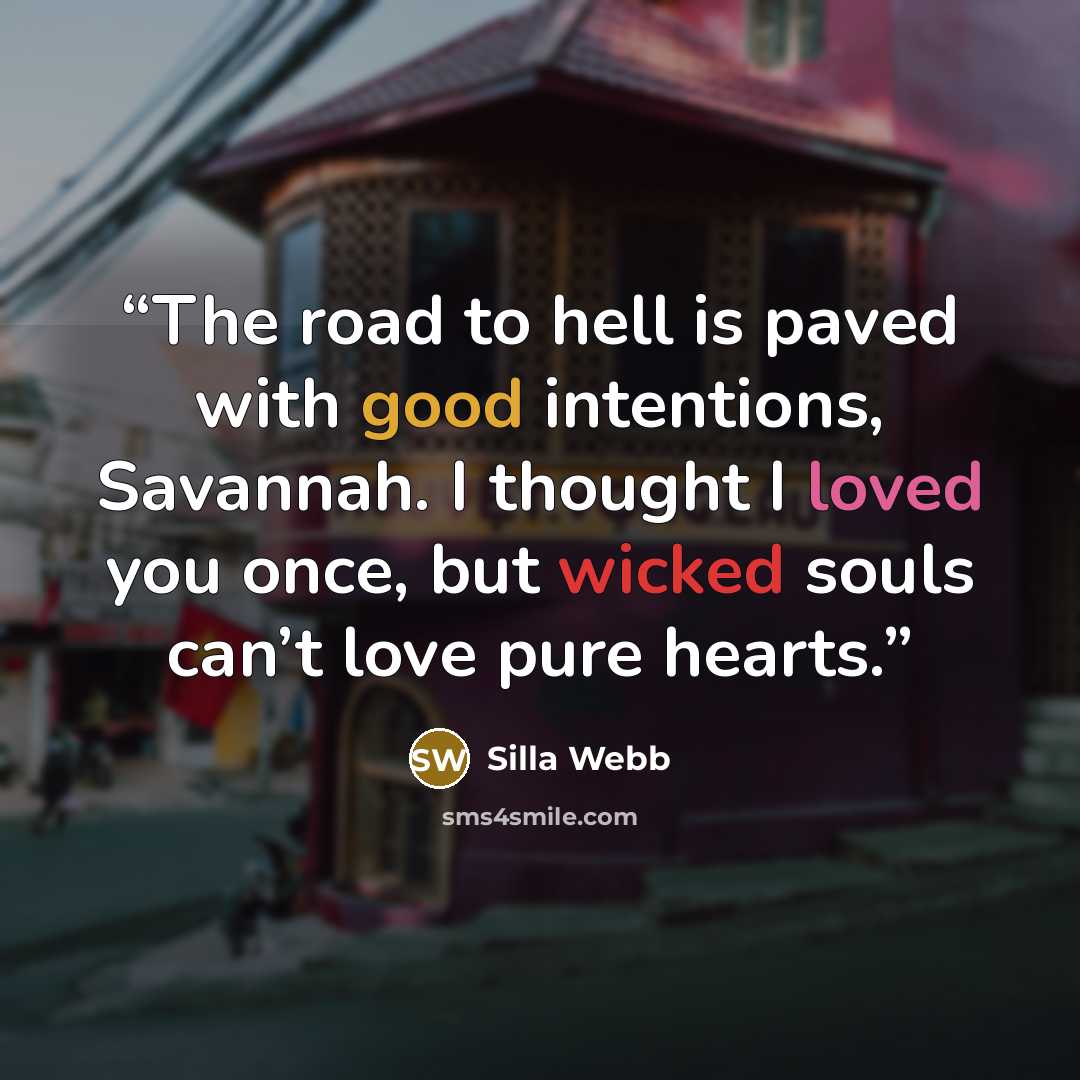 “The road to hell is paved with good intentions, Savannah. I thought I loved you once, but wicked souls can’t love pure hearts.” quote by Silla Webb