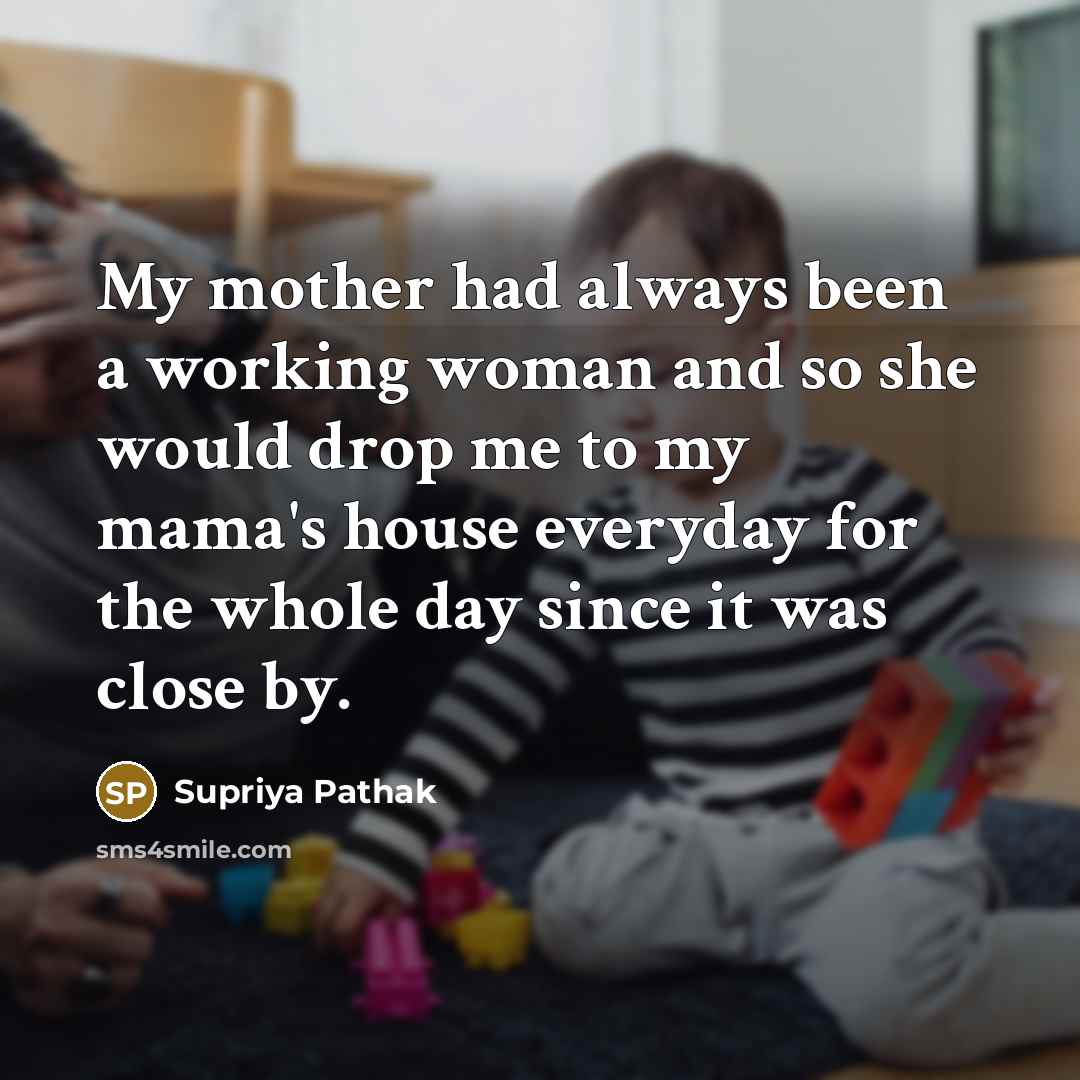 “My mother had always been a working woman and so she would drop me to my mama's house everyday for the whole day since it was close by.” quote by Supriya Pathak