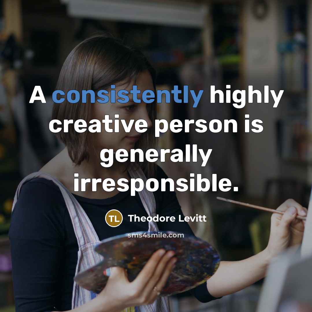 “A consistently highly creative person is generally irresponsible.” quote by Theodore Levitt