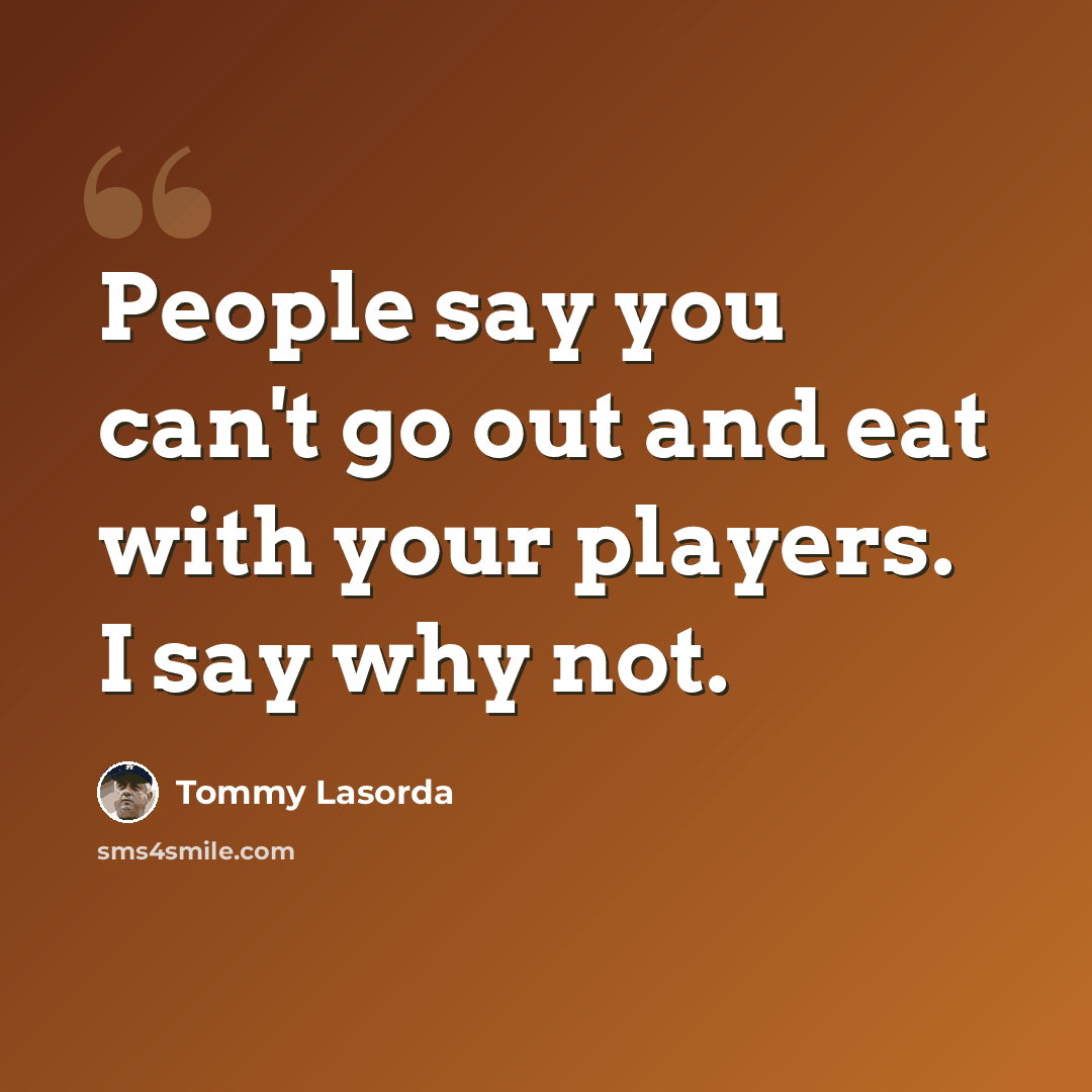 “People say you can't go out and eat with your players. I say why not.” quote by Tommy Lasorda
