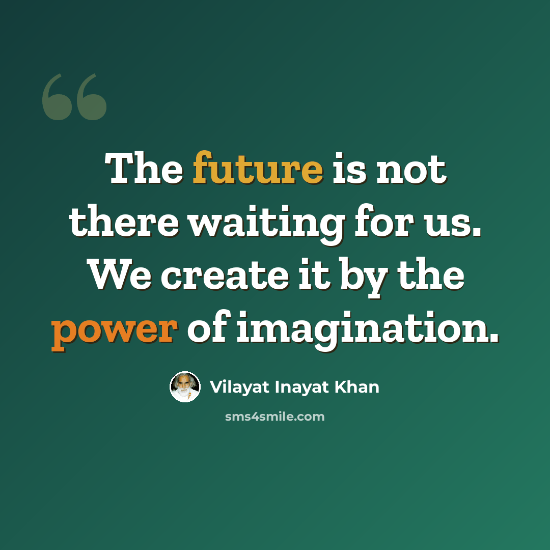 “The future is not there waiting for us. We create it by the power of imagination.” quote by Vilayat Inayat Khan