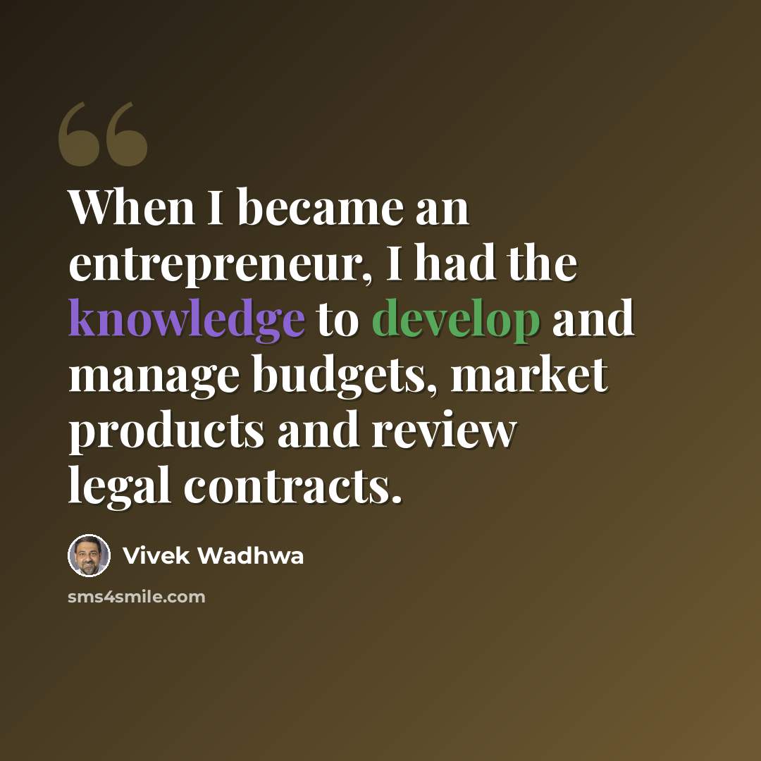 “When I became an entrepreneur, I had the knowledge to develop and manage budgets, market products and review legal contracts.” quote by Vivek Wadhwa