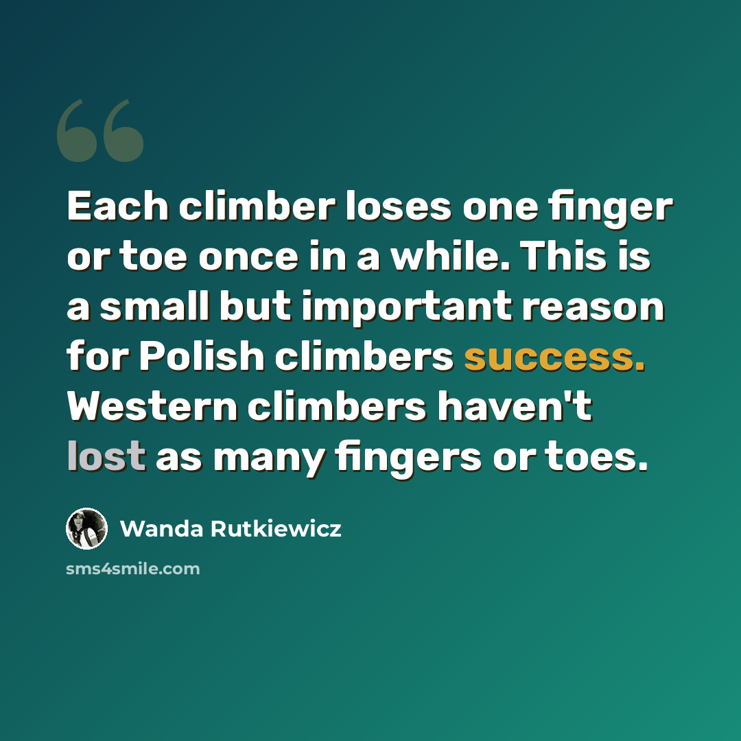“Each climber loses one finger or toe once in a while. This is a small but important reason for Polish climbers success. Western climbers haven't lost as many fingers or toes.” quote by Wanda Rutkiewicz