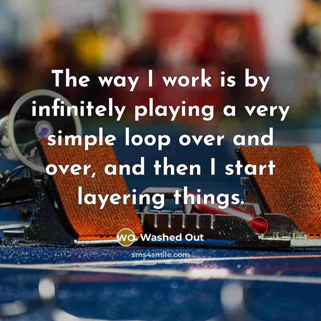 “The way I work is by infinitely playing a very simple loop over and over, and then I start layering things.” quote by Washed Out
