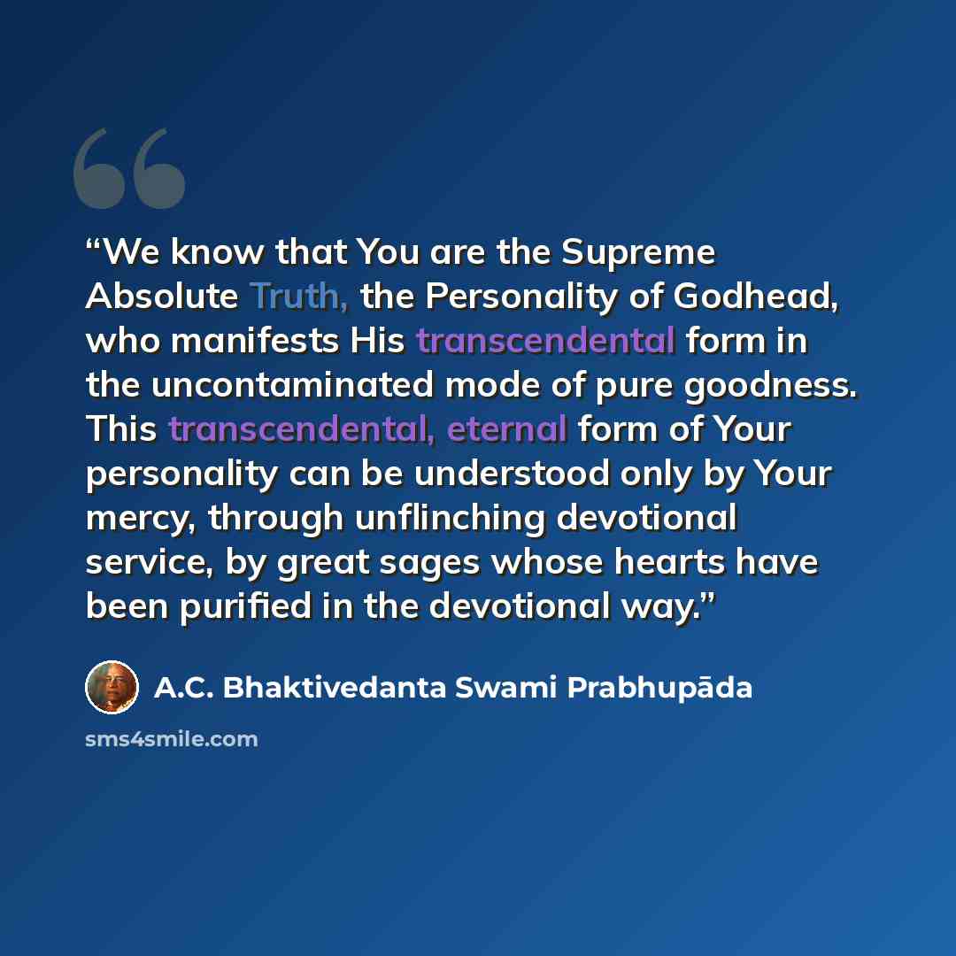 “We know that You are the Supreme Absolute Truth, the Personality of Godhead, who manifests His transcendental form in the uncontaminated mode of pure goodness. This transcendental, eternal form of Your personality can be understood only by Your mercy, through unflinching devotional service, by…” quote by A.C. Bhaktivedanta Swami Prabhupāda