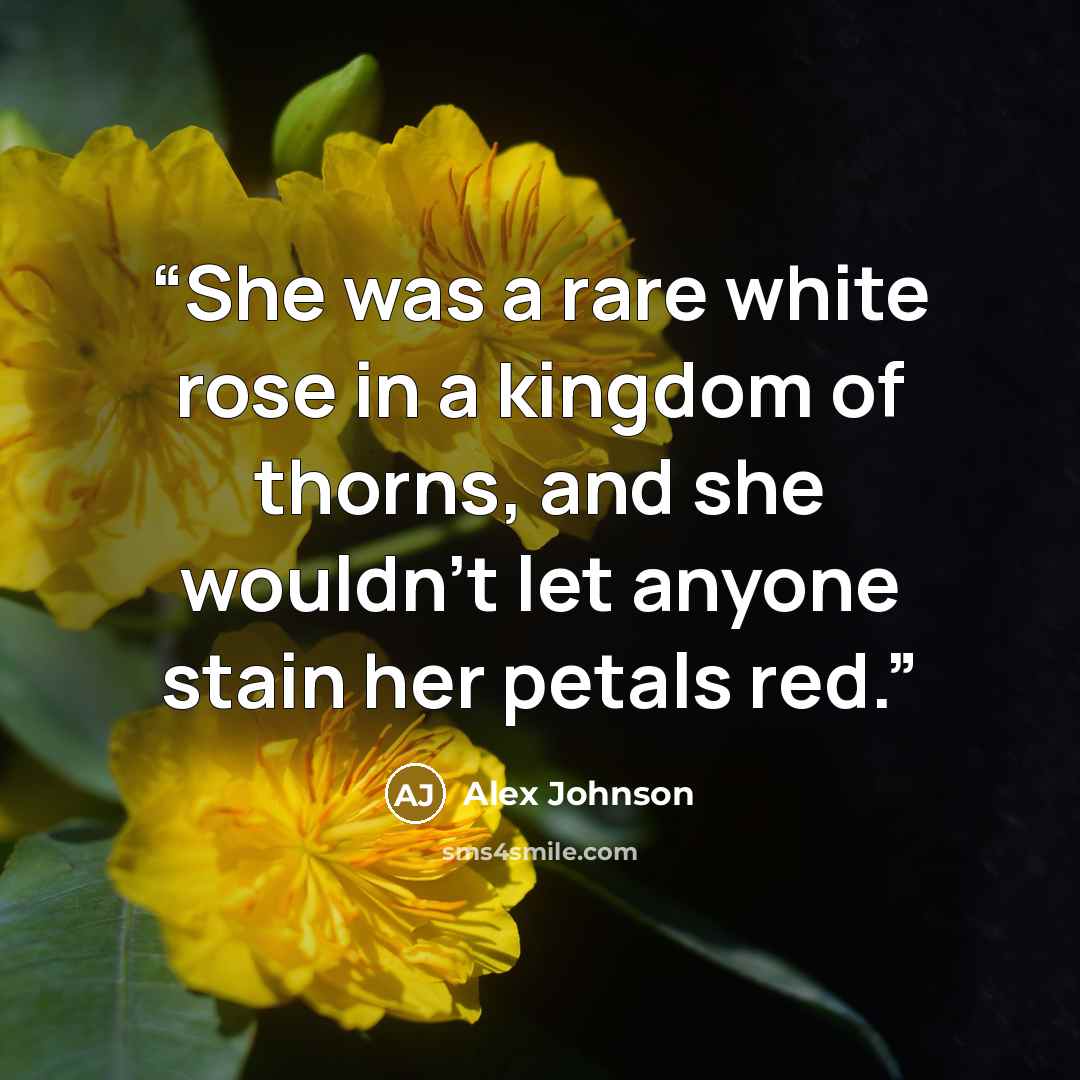 “She was a rare white rose in a kingdom of thorns, and she wouldn’t let anyone stain her petals red.” quote by Alex Johnson