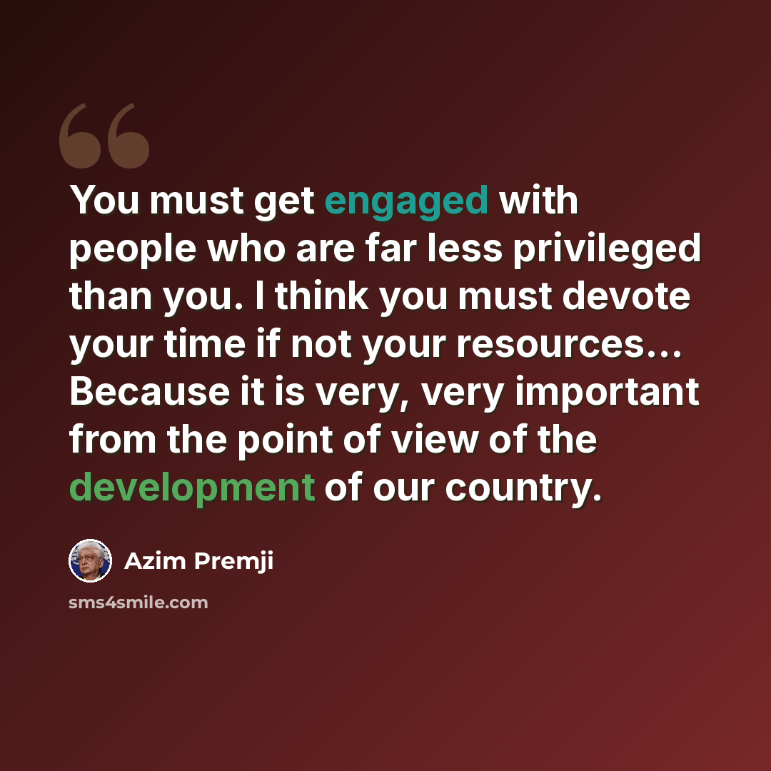 “You must get engaged with people who are far less privileged than you. I think you must devote your time if not your resources... Because it is very, very important from the point of view of the development of our country.” quote by Azim Premji