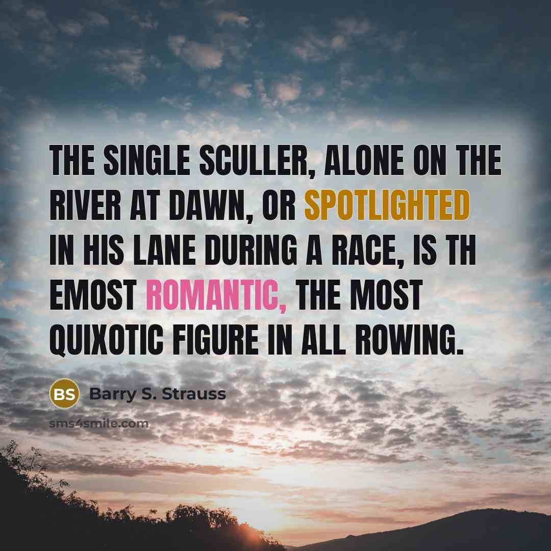 “The single sculler, alone on the river at dawn, or spotlighted in his lane during a race, is th emost romantic, the most quixotic figure in all rowing.” quote by Barry S. Strauss