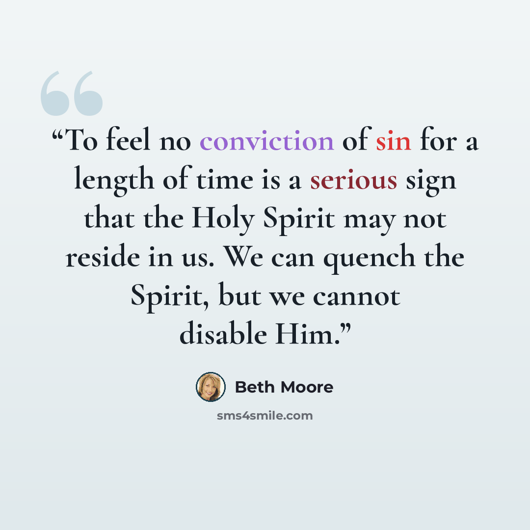 “To feel no conviction of sin for a length of time is a serious sign that the Holy Spirit may not reside in us. We can quench the Spirit, but we cannot disable Him.” quote by Beth Moore