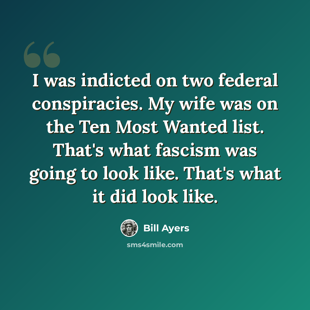 “I was indicted on two federal conspiracies. My wife was on the Ten Most Wanted list. That's what fascism was going to look like. That's what it did look like.” quote by Bill Ayers