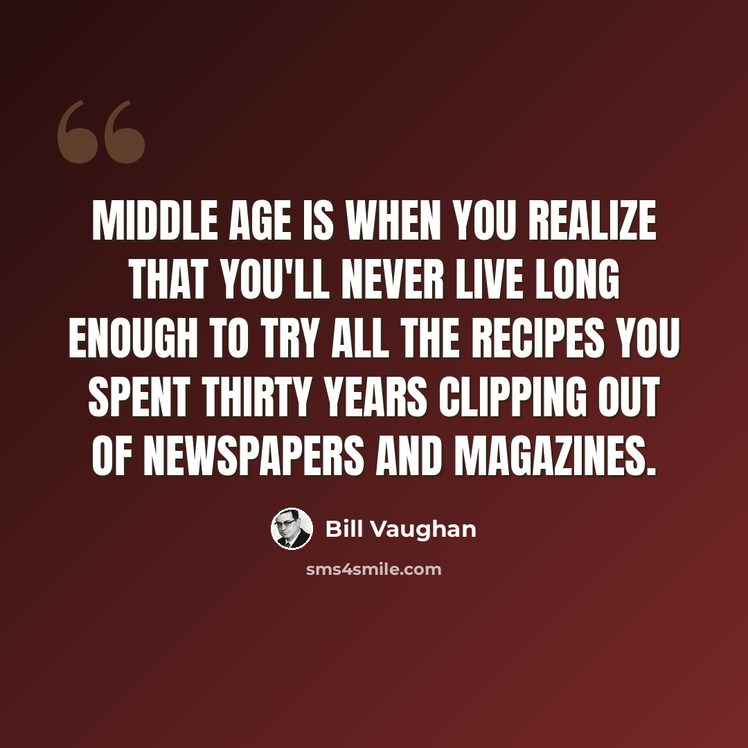 “Middle age is when you realize that you'll never live long enough to try all the recipes you spent thirty years clipping out of newspapers and magazines.” quote by Bill Vaughan