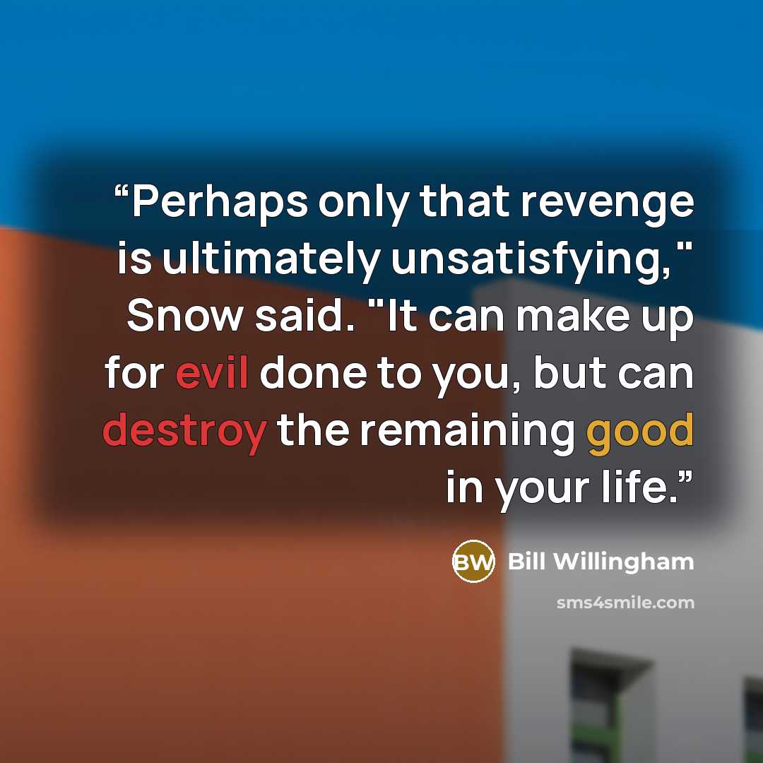 “Perhaps only that revenge is ultimately unsatisfying," Snow said. "It can make up for evil done to you, but can destroy the remaining good in your life.” quote by Bill Willingham