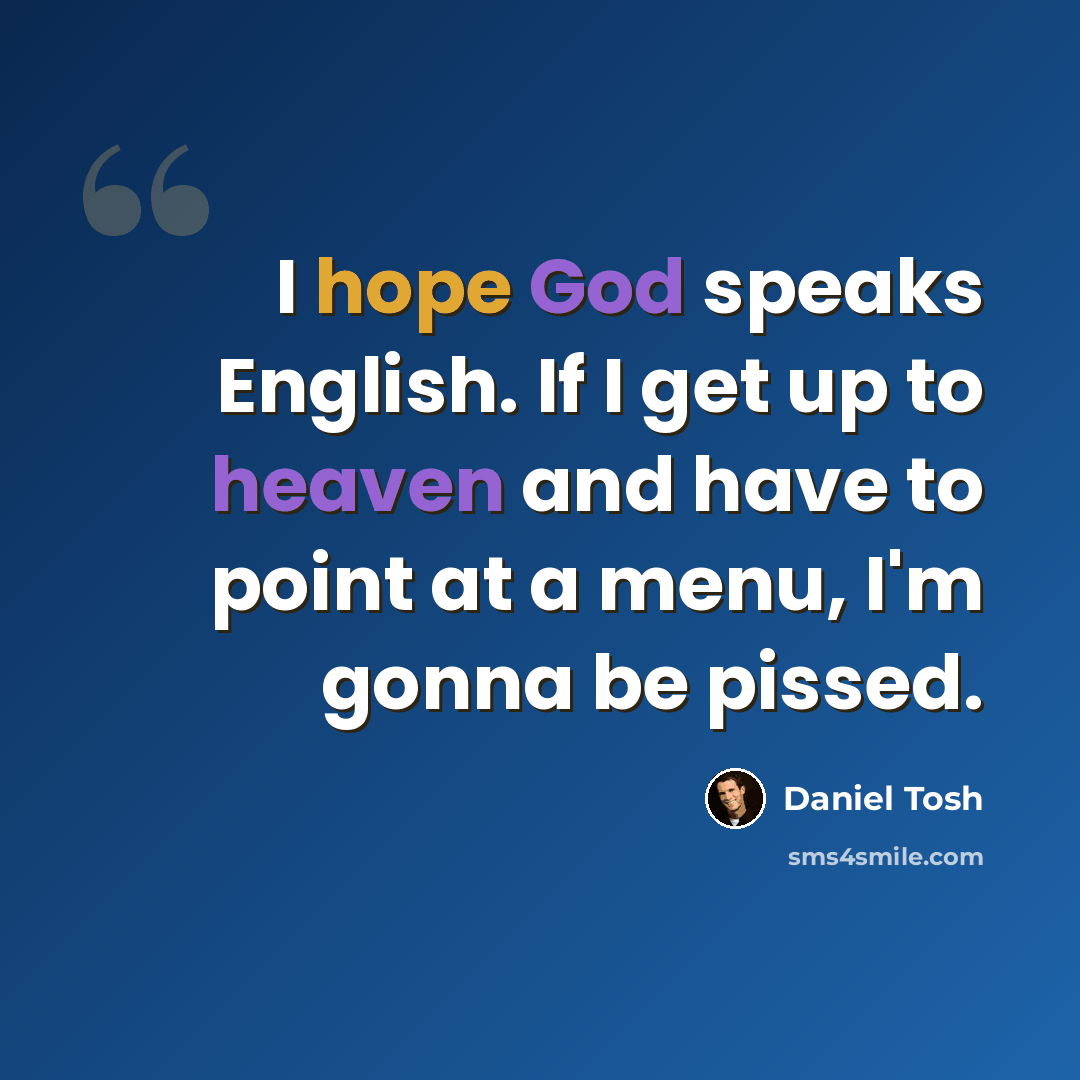 “I hope God speaks English. If I get up to heaven and have to point at a menu, I'm gonna be pissed.” quote by Daniel Tosh