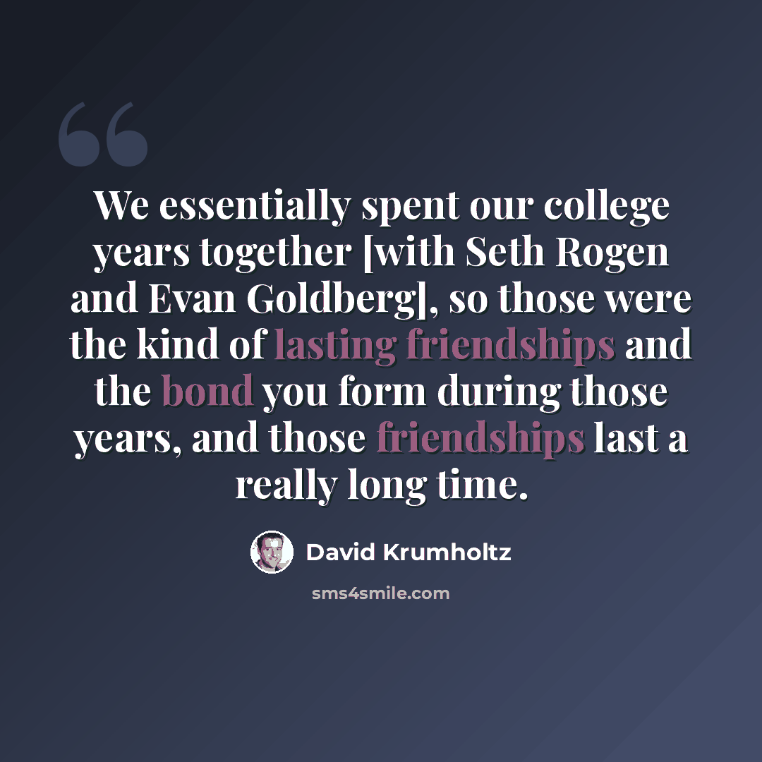 “We essentially spent our college years together [with Seth Rogen and Evan Goldberg], so those were the kind of lasting friendships and the bond you form during those years, and those friendships last a really long time.” quote by David Krumholtz