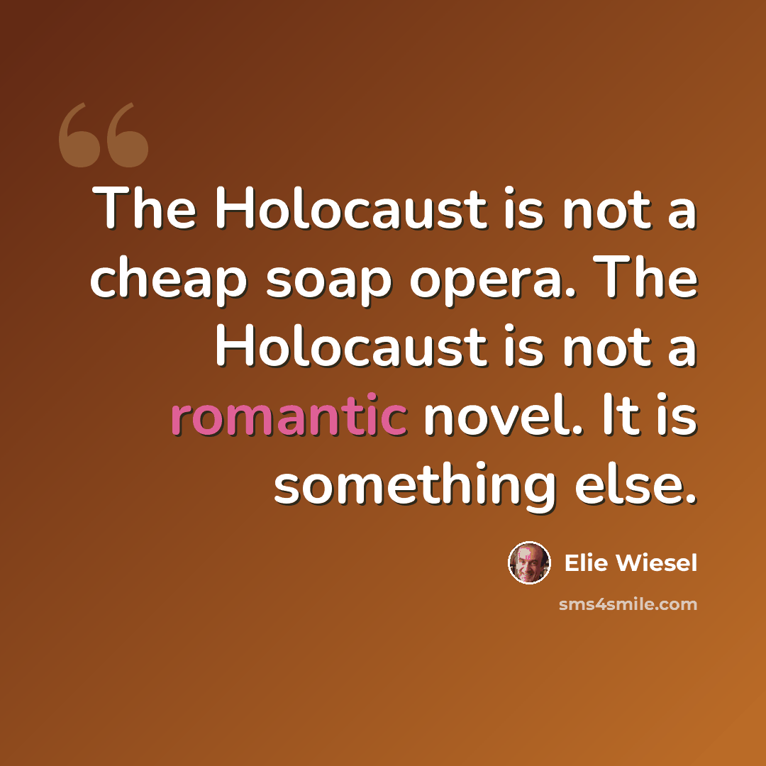 “The Holocaust is not a cheap soap opera. The Holocaust is not a romantic novel. It is something else.” quote by Elie Wiesel