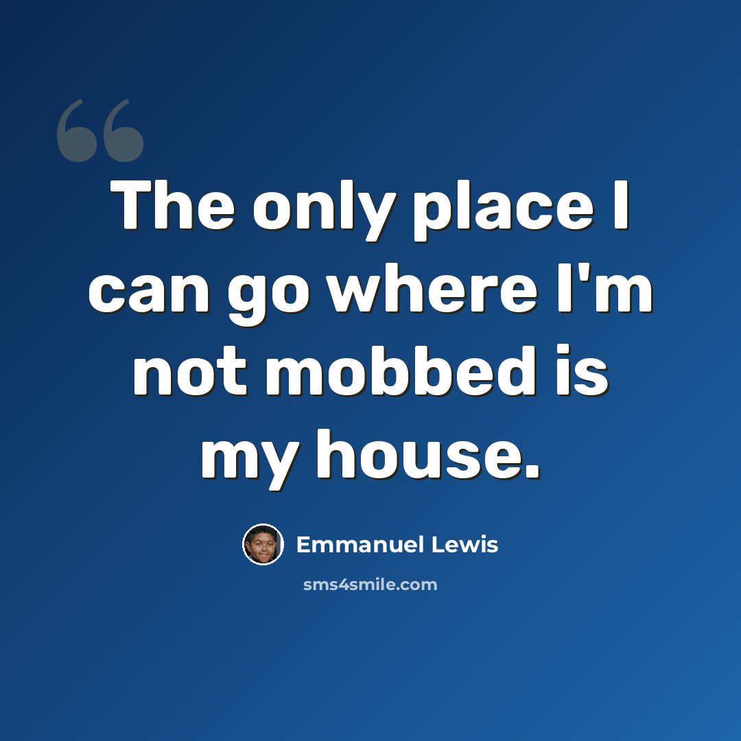 “The only place I can go where I'm not mobbed is my house.” quote by Emmanuel Lewis