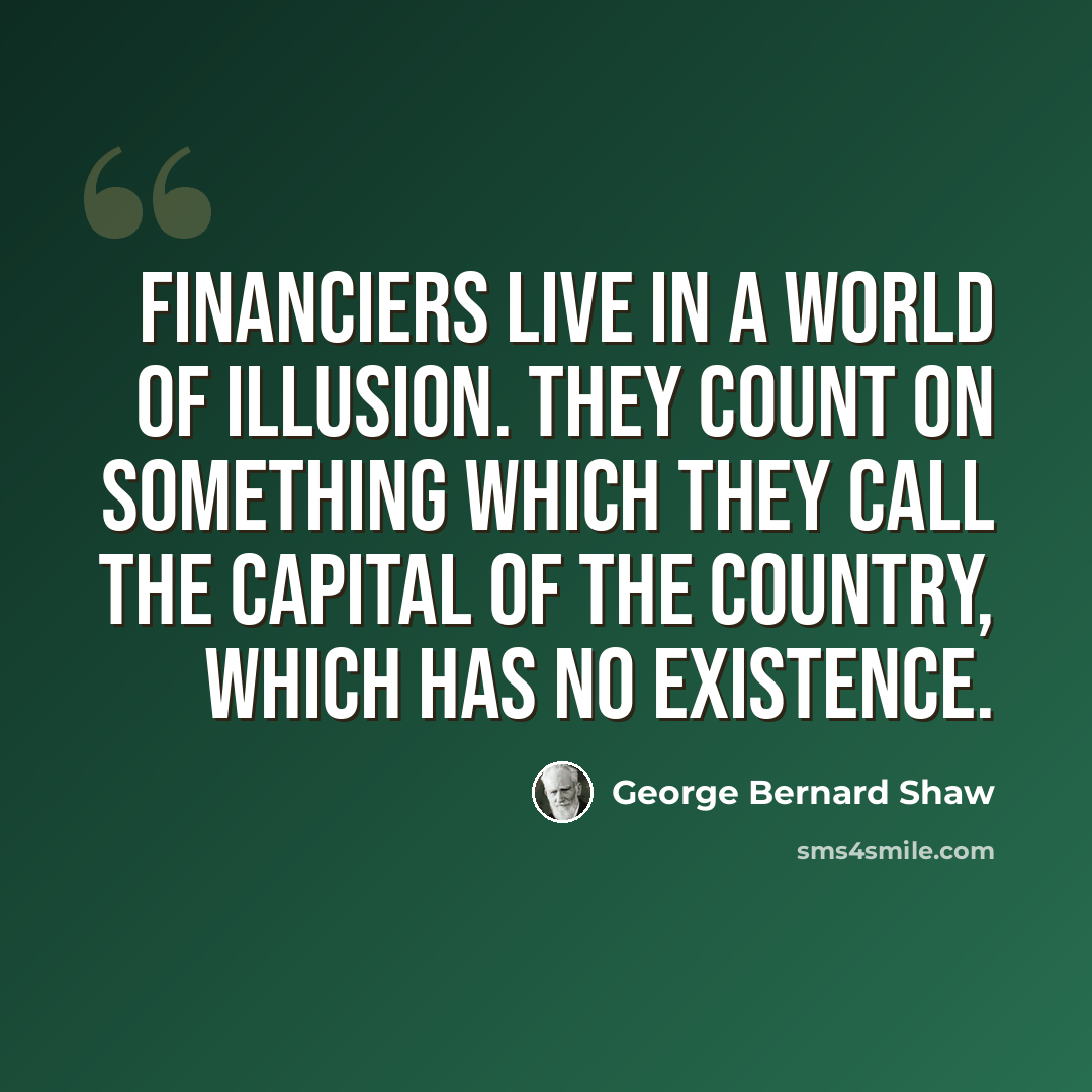 “Financiers live in a world of illusion. They count on something which they call the capital of the country, which has no existence.” quote by George Bernard Shaw
