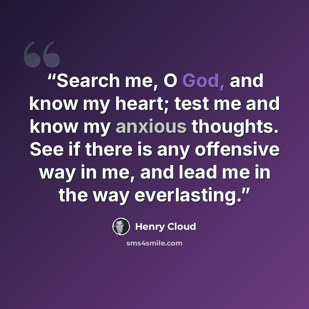 “Search me, O God, and know my heart; test me and know my anxious thoughts. See if there is any offensive way in me, and lead me in the way everlasting.” quote by Henry Cloud