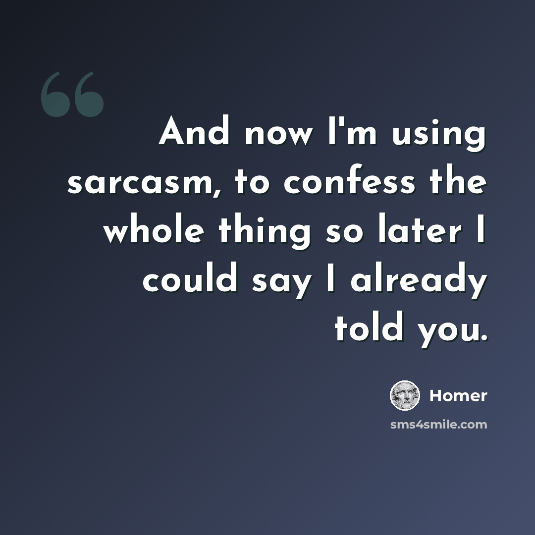 “And now I'm using sarcasm, to confess the whole thing so later I could say I already told you.” quote by Homer