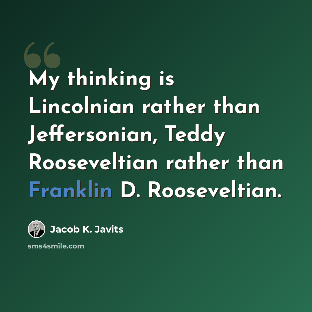 “My thinking is Lincolnian rather than Jeffersonian, Teddy Rooseveltian rather than Franklin D. Rooseveltian.” quote by Jacob K. Javits