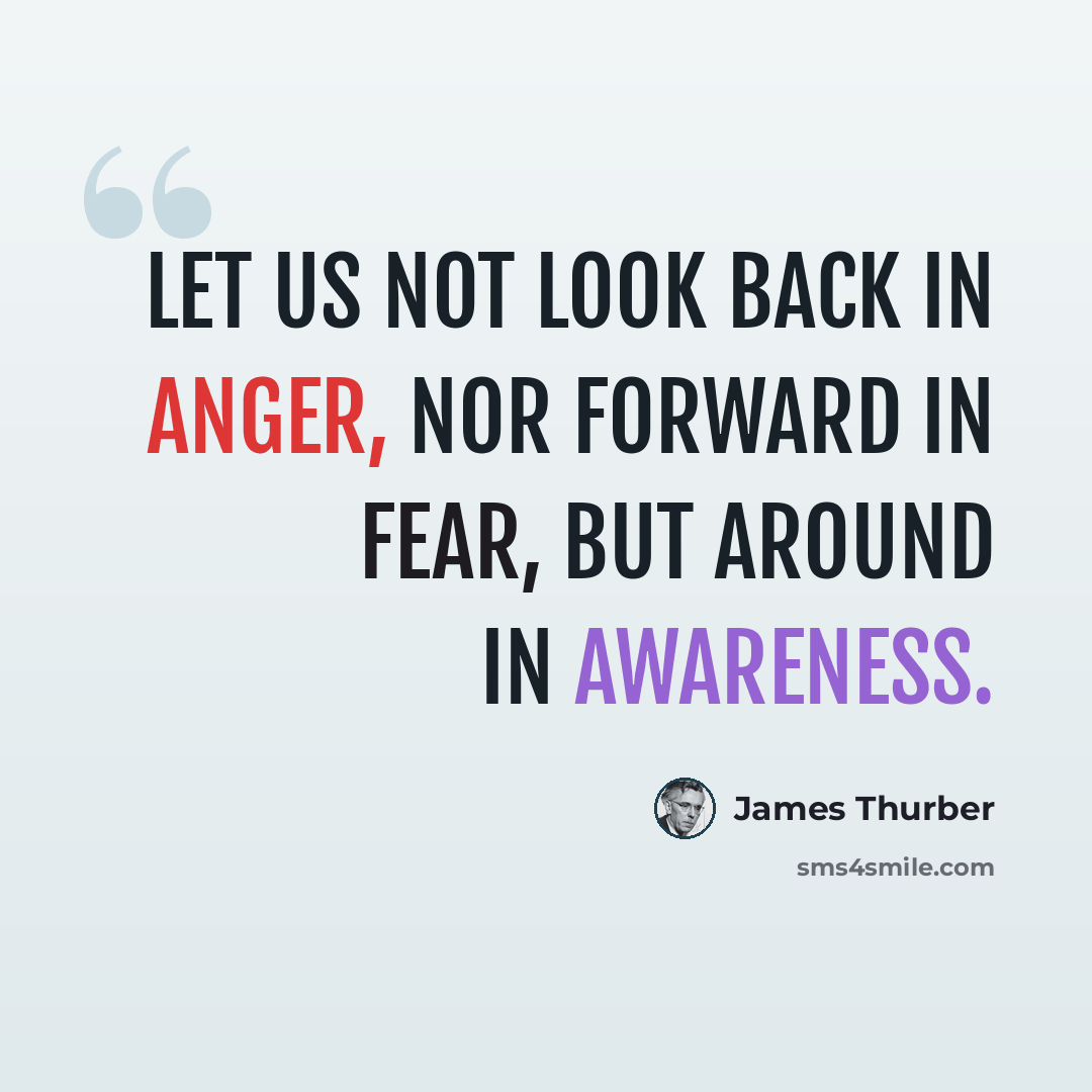 “Let us not look back in anger, nor forward in fear, but around in awareness.” quote by James Thurber