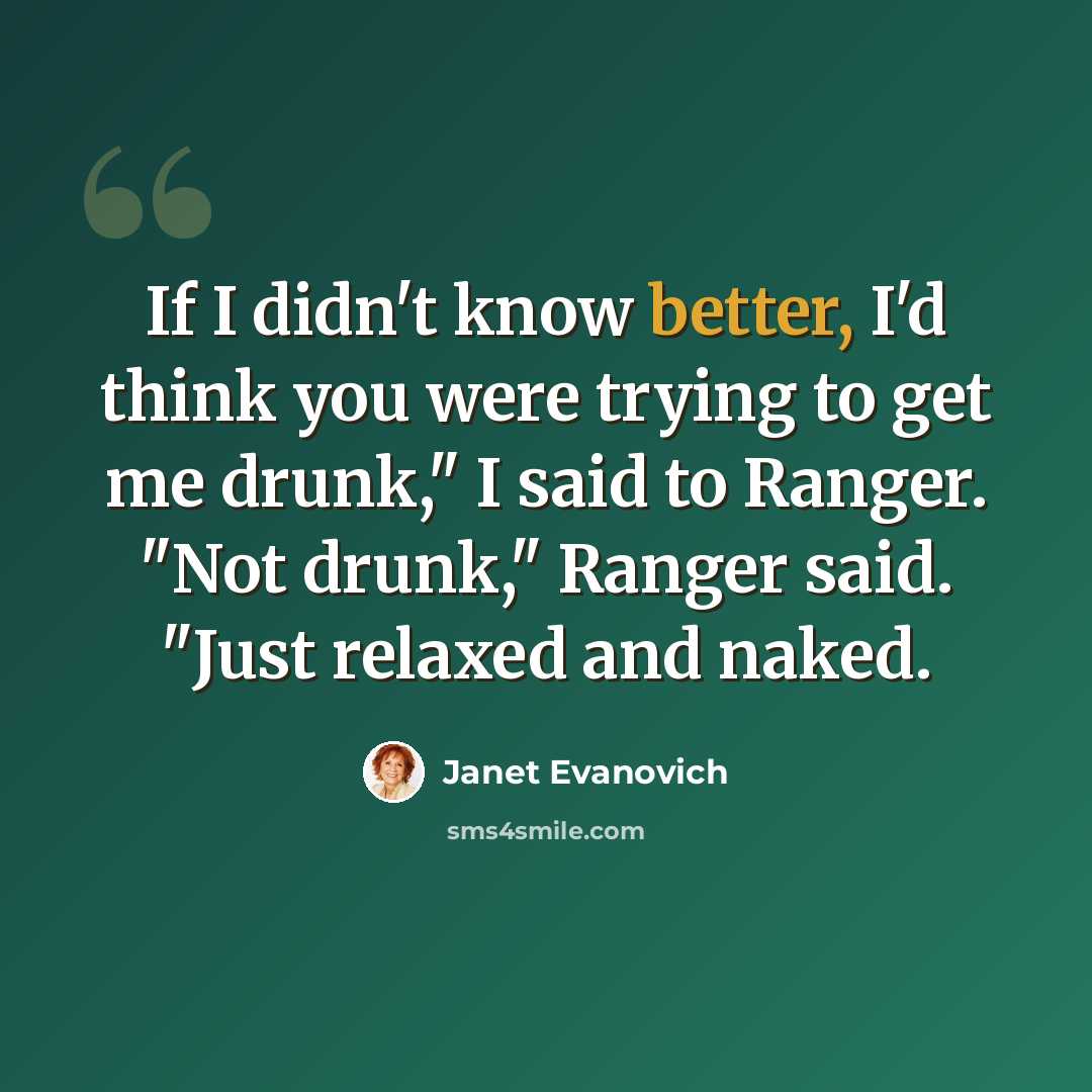 “If I didn't know better, I'd think you were trying to get me drunk," I said to Ranger. "Not drunk," Ranger said. "Just relaxed and naked.” quote by Janet Evanovich