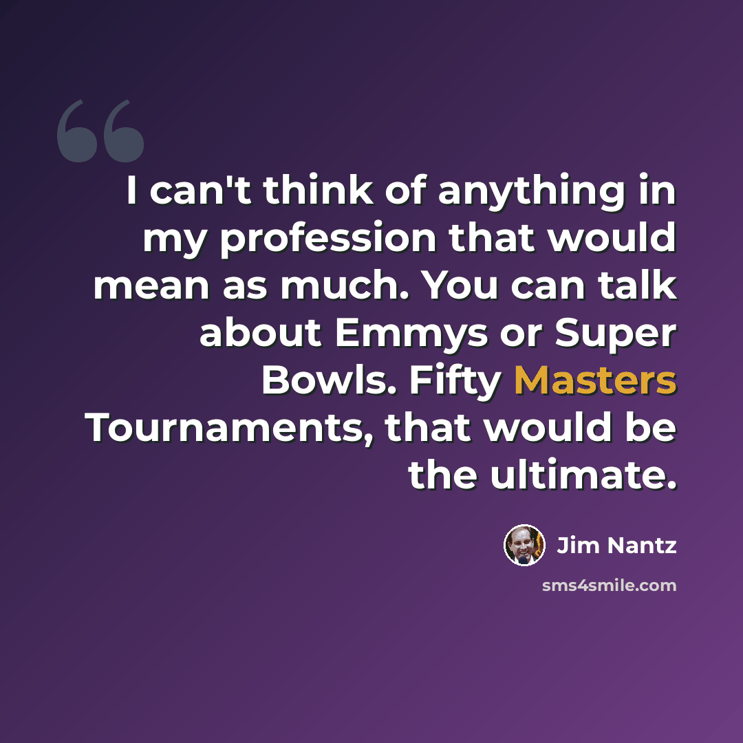 “I can't think of anything in my profession that would mean as much. You can talk about Emmys or Super Bowls. Fifty Masters Tournaments, that would be the ultimate.” quote by Jim Nantz