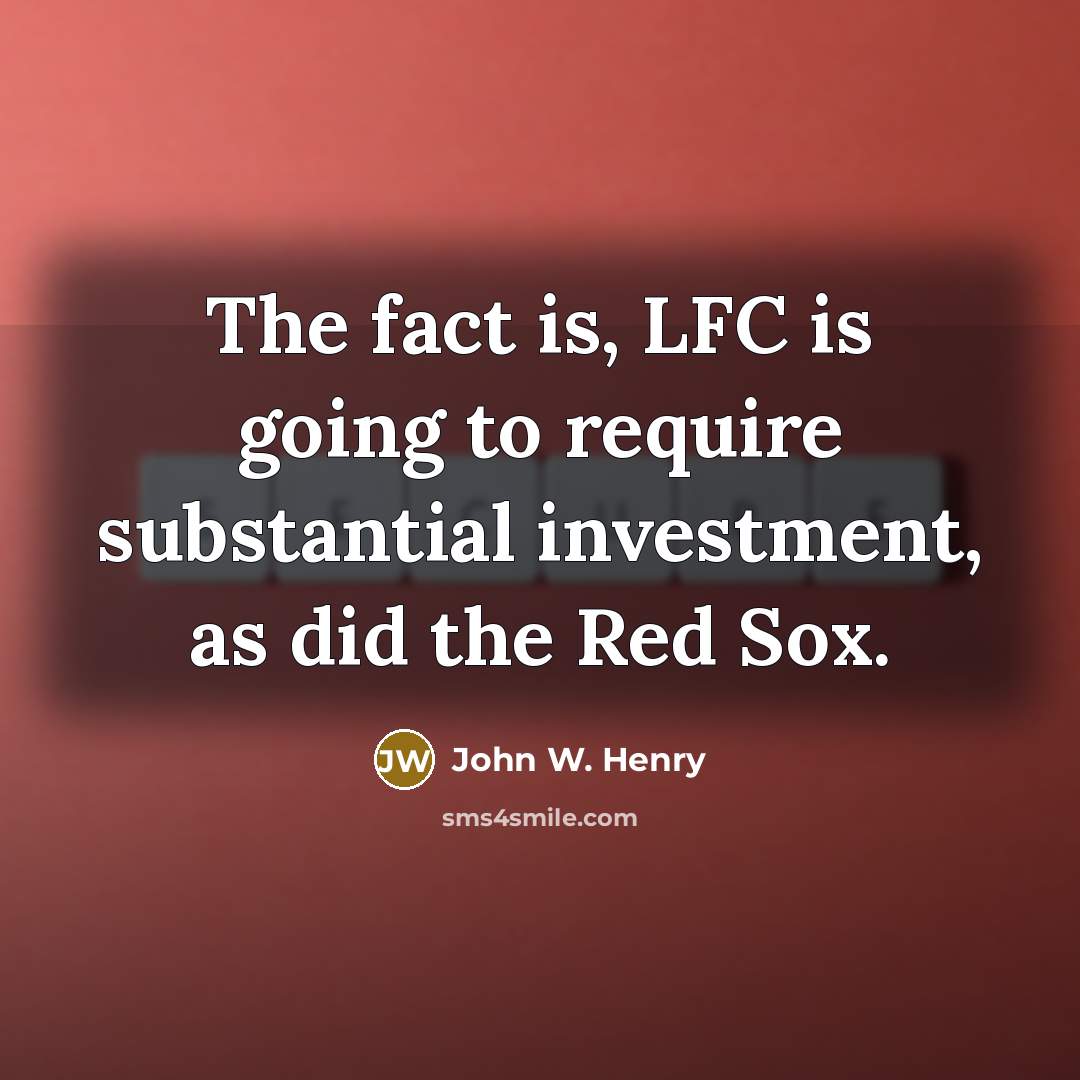 “The fact is, LFC is going to require substantial investment, as did the Red Sox.” quote by John W. Henry