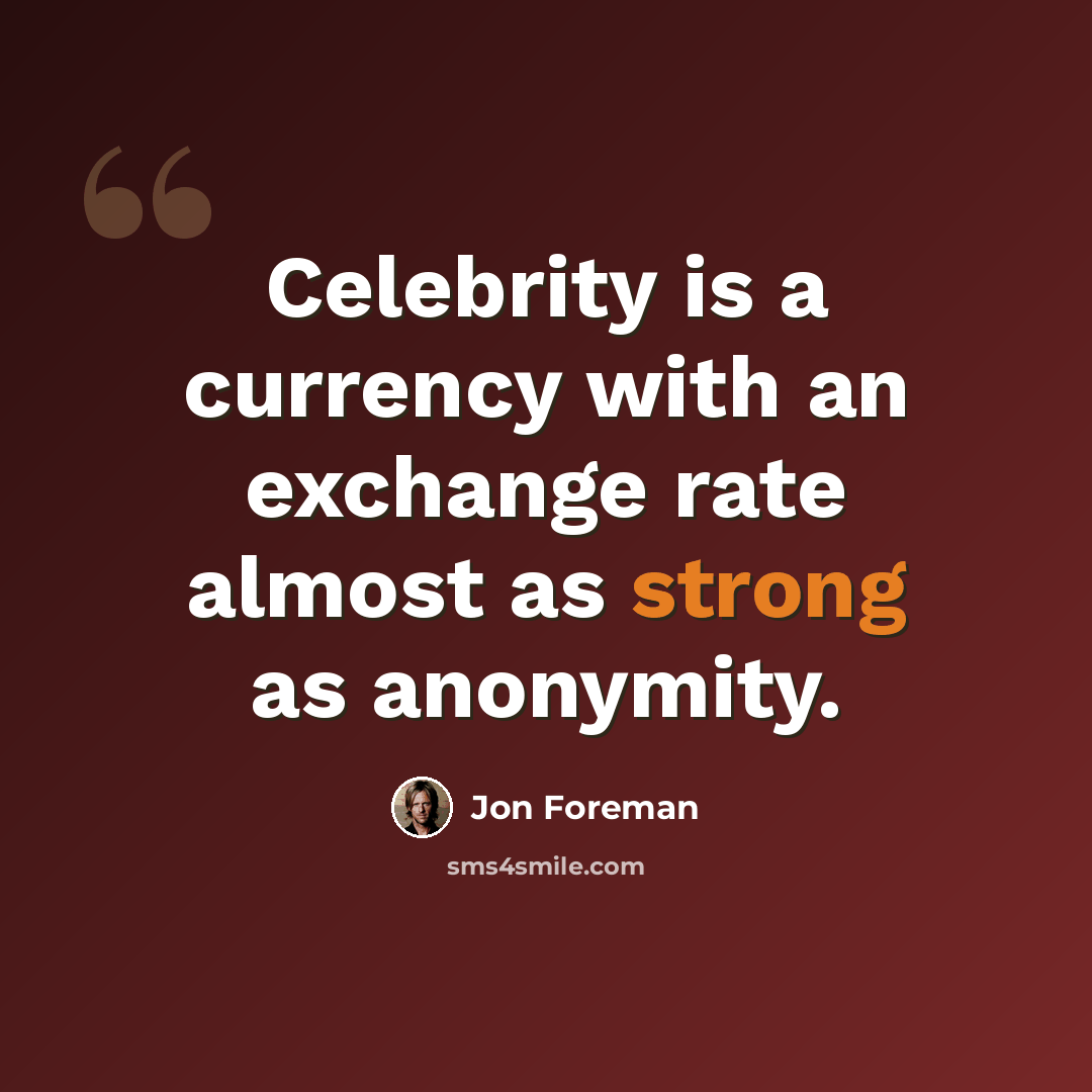 “Celebrity is a currency with an exchange rate almost as strong as anonymity.” quote by Jon Foreman