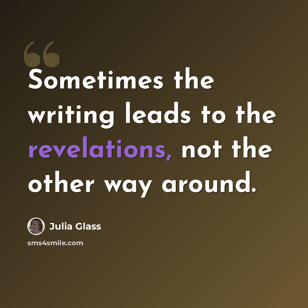 “Sometimes the writing leads to the revelations, not the other way around.” quote by Julia Glass