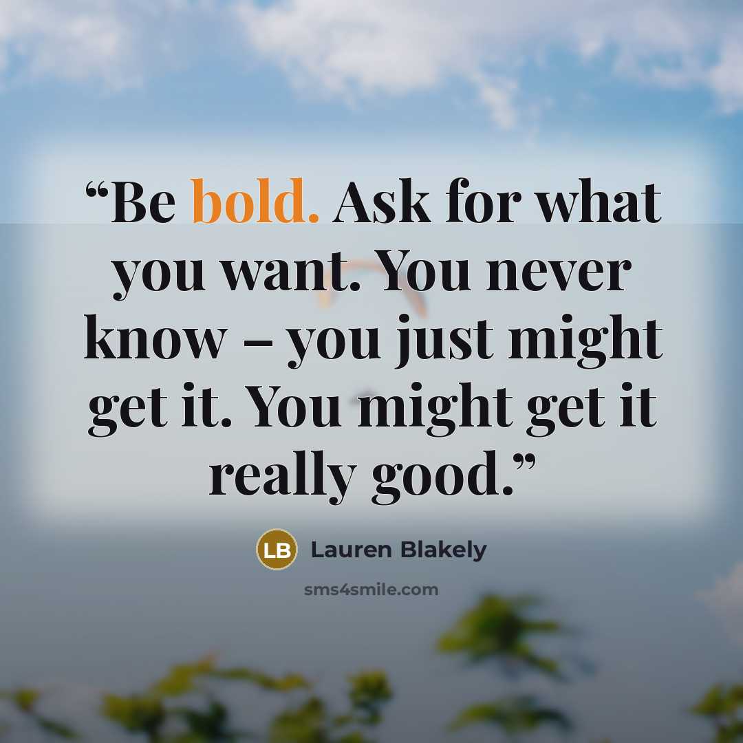 “Be bold. Ask for what you want. You never know – you just might get it. You might get it really good.” quote by Lauren Blakely