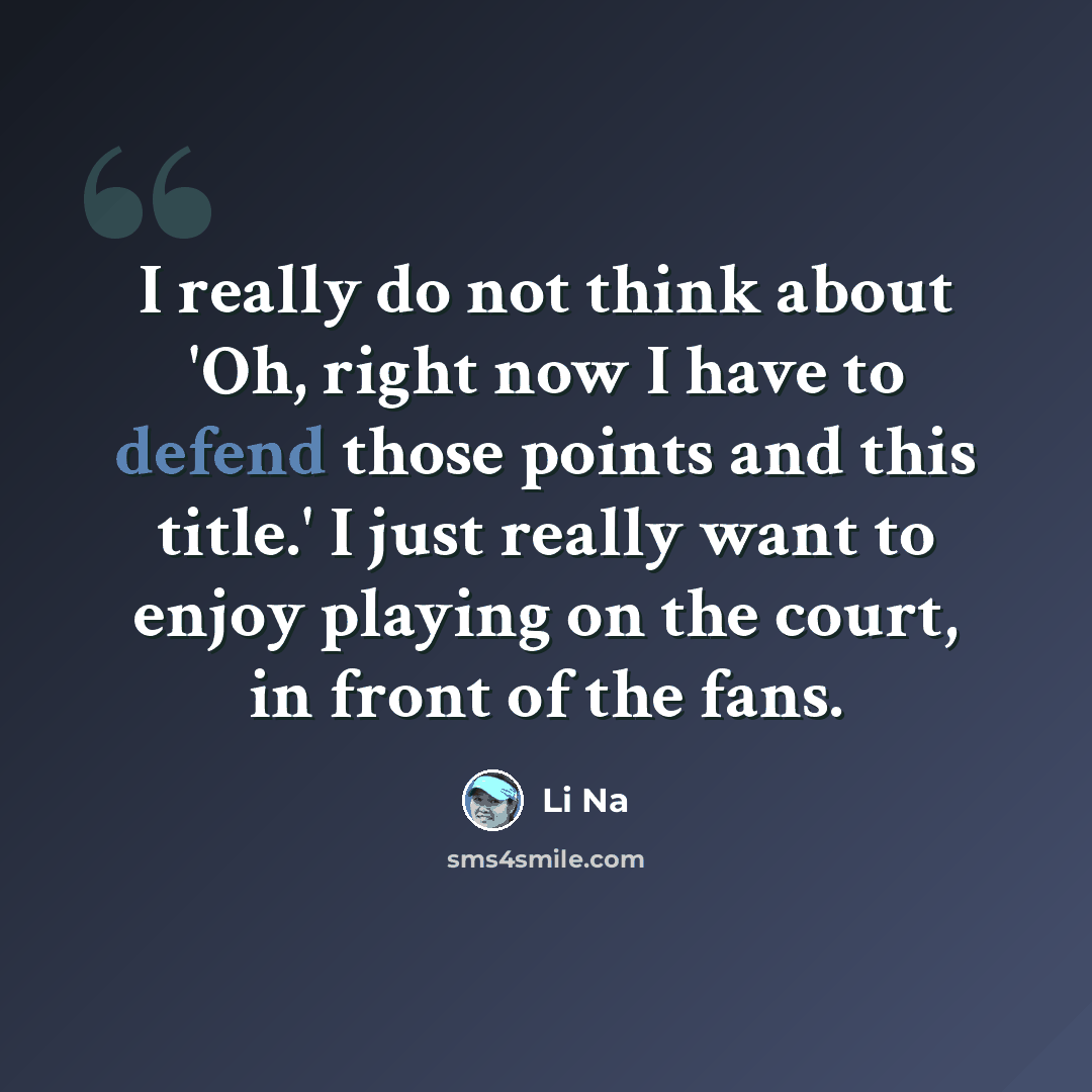“I really do not think about 'Oh, right now I have to defend those points and this title.' I just really want to enjoy playing on the court, in front of the fans.” quote by Li Na