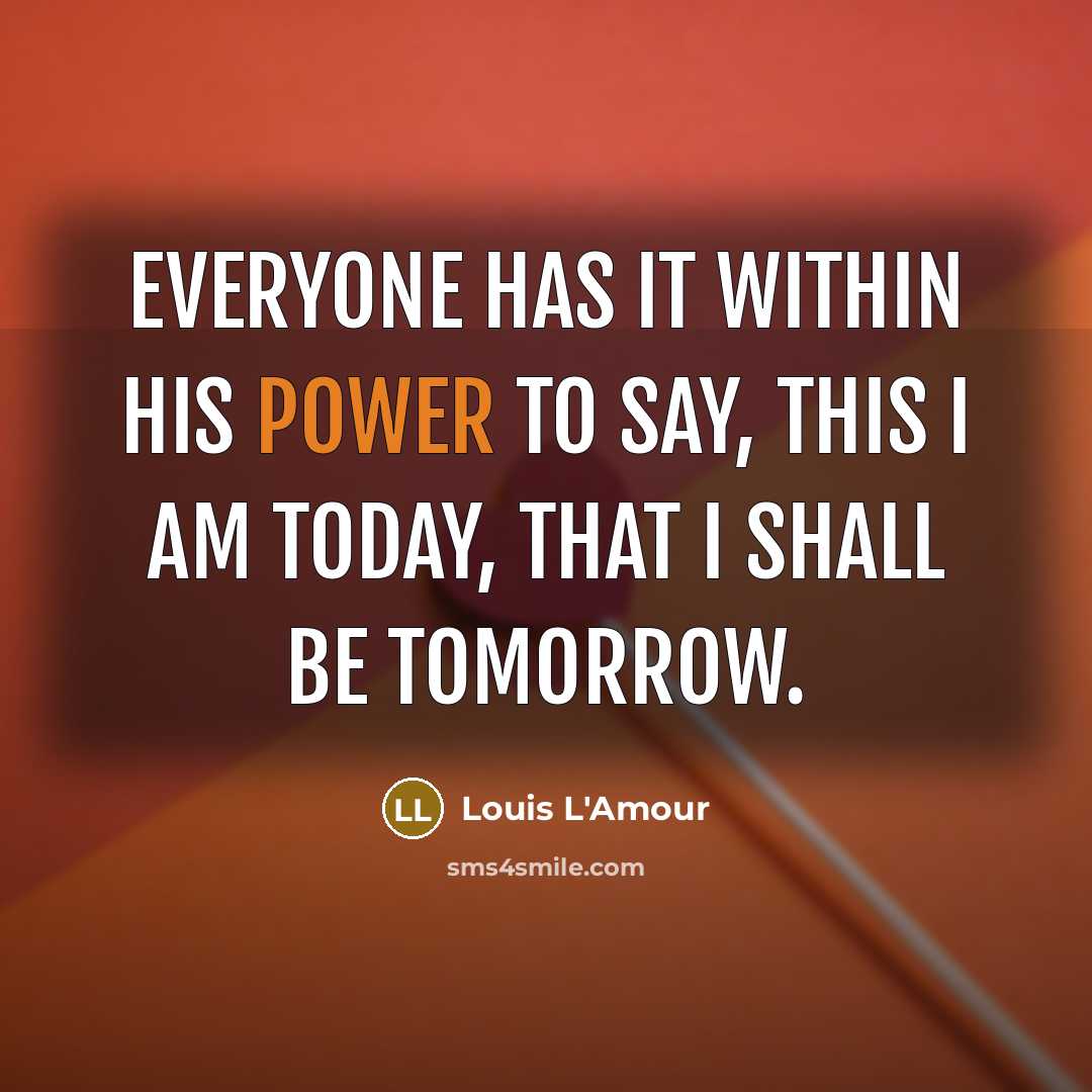 “Everyone has it within his power to say, this I am today, that I shall be tomorrow.” quote by Louis L'Amour