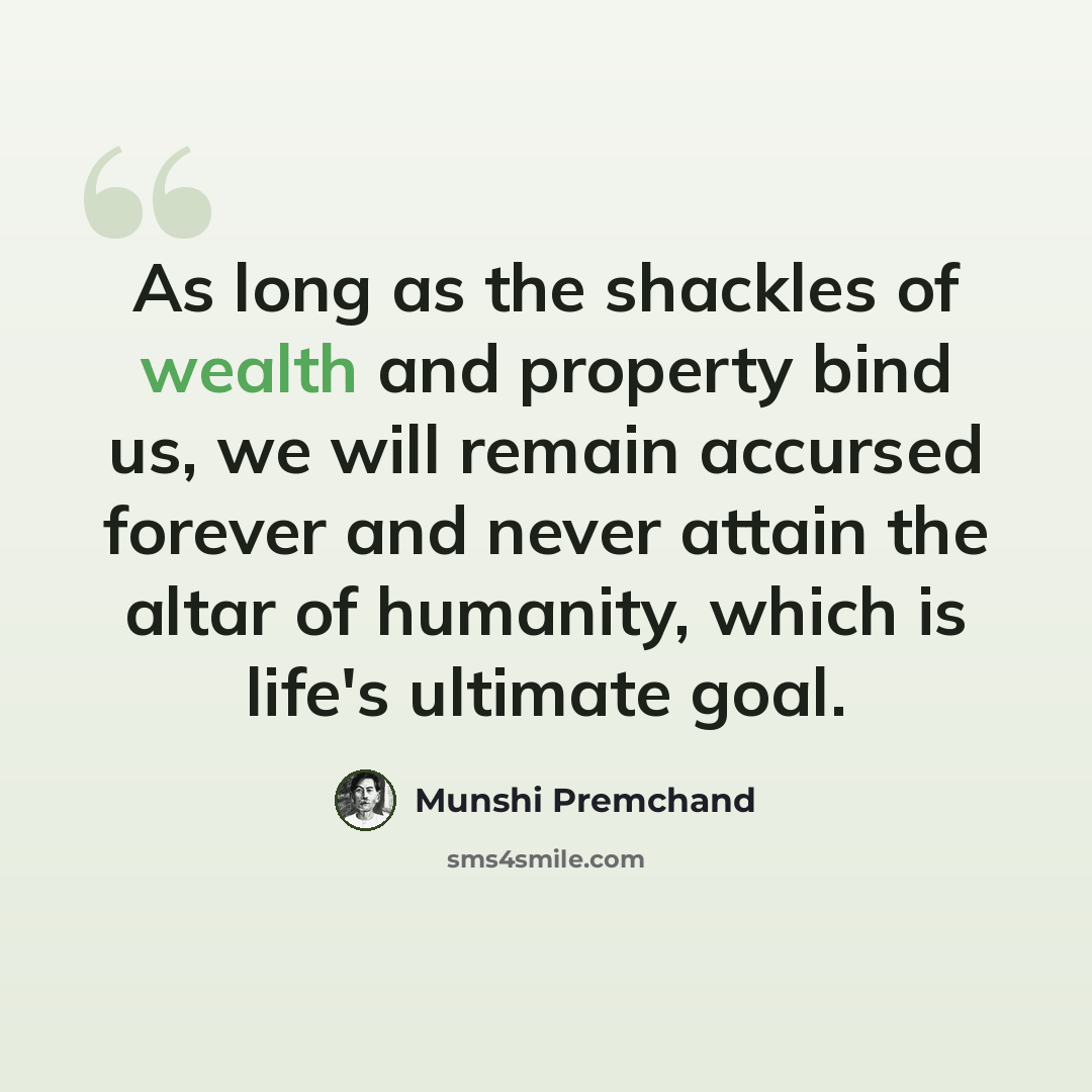 “As long as the shackles of wealth and property bind us, we will remain accursed forever and never attain the altar of humanity, which is life's ultimate goal.” quote by Munshi Premchand