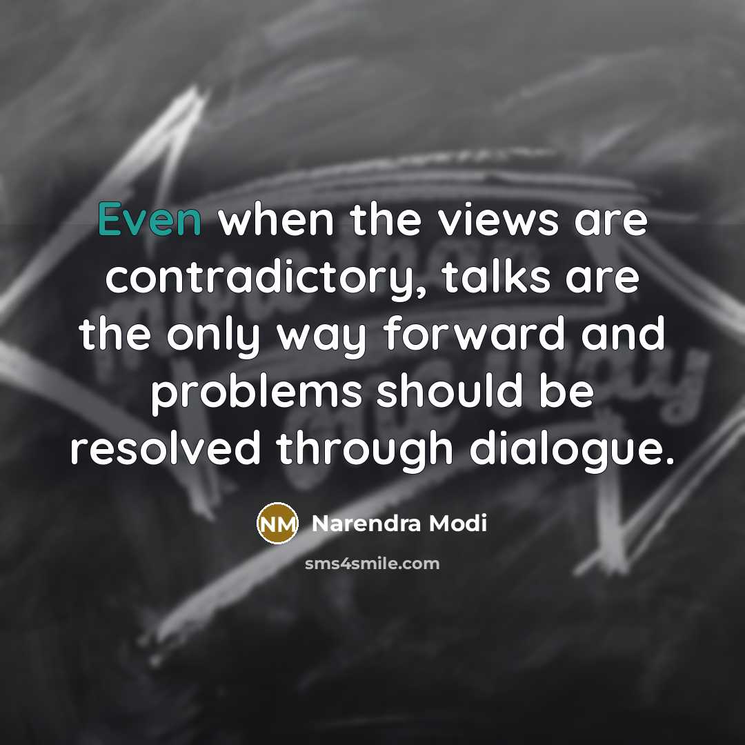 “Even when the views are contradictory, talks are the only way forward and problems should be resolved through dialogue.” quote by Narendra Modi
