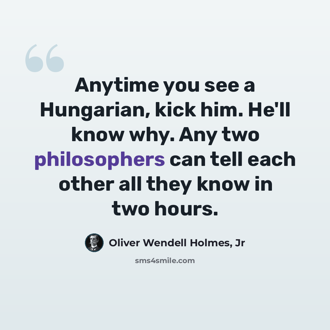 “Anytime you see a Hungarian, kick him. He'll know why. Any two philosophers can tell each other all they know in two hours.” quote by Oliver Wendell Holmes, Jr