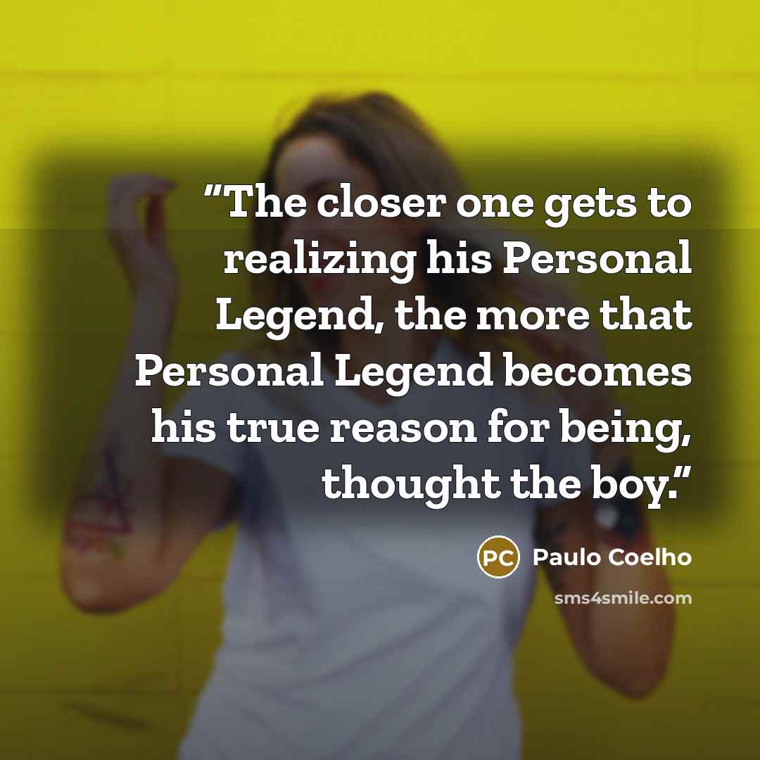 “The closer one gets to realizing his Personal Legend, the more that Personal Legend becomes his true reason for being, thought the boy.” quote by Paulo Coelho