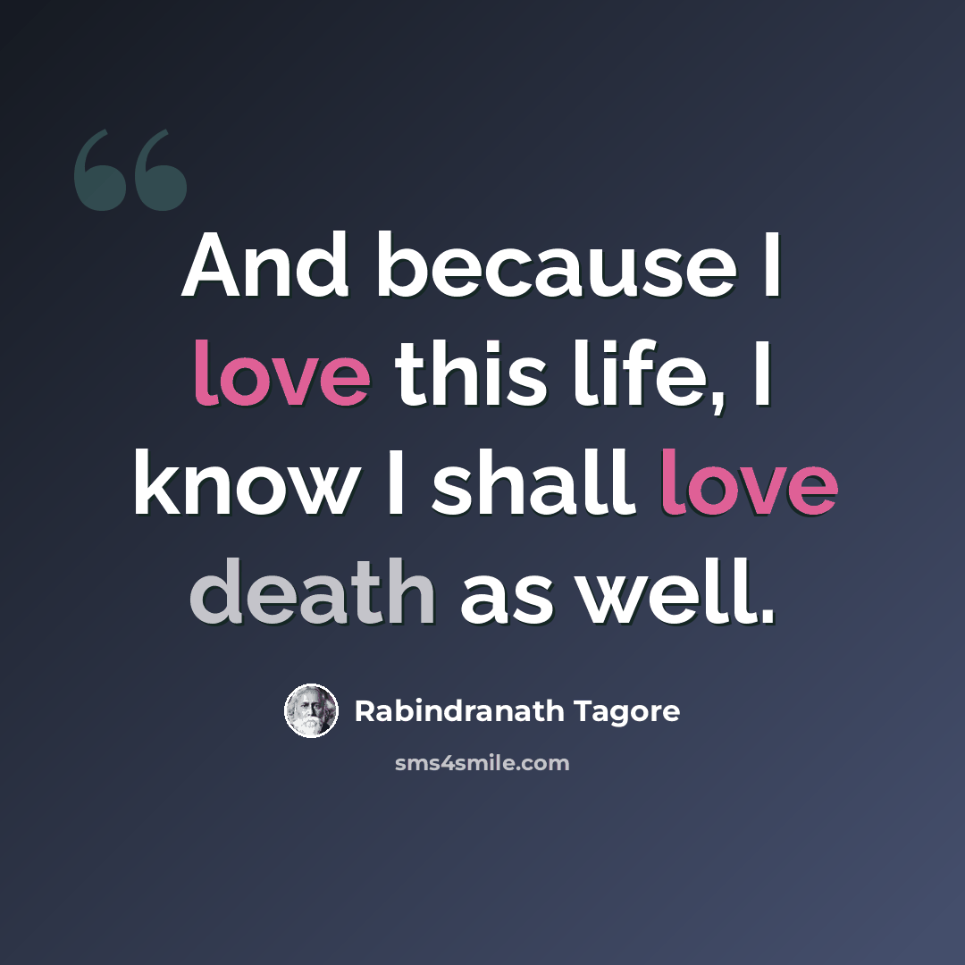 “And because I love this life, I know I shall love death as well.” quote by Rabindranath Tagore