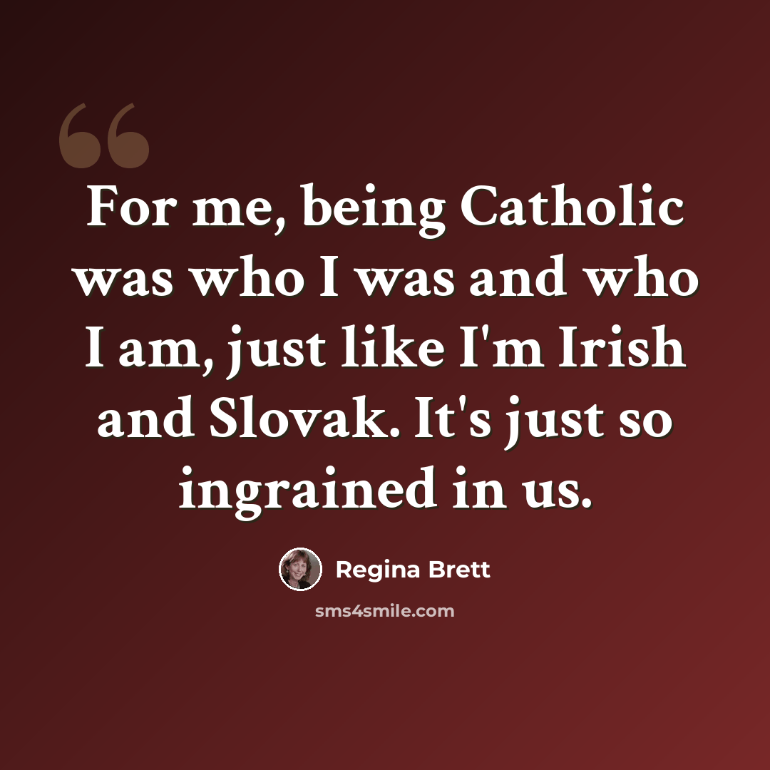 “For me, being Catholic was who I was and who I am, just like I'm Irish and Slovak. It's just so ingrained in us.” quote by Regina Brett