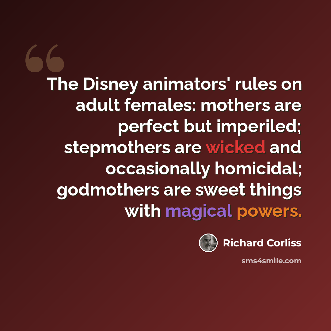 “The Disney animators' rules on adult females: mothers are perfect but imperiled; stepmothers are wicked and occasionally homicidal; godmothers are sweet things with magical powers.” quote by Richard Corliss