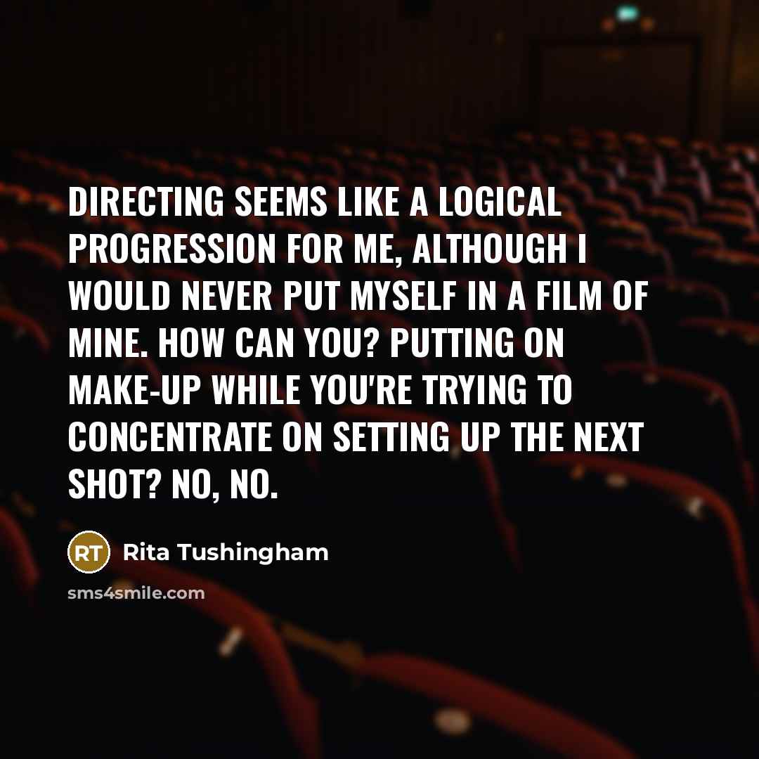 “Directing seems like a logical progression for me, although I would never put myself in a film of mine. How can you? Putting on make-up while you're trying to concentrate on setting up the next shot? No, no.” quote by Rita Tushingham