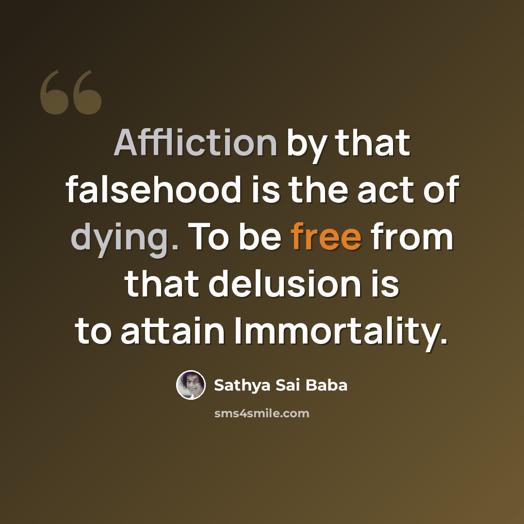 “Affliction by that falsehood is the act of dying. To be free from that delusion is to attain Immortality.” quote by Sathya Sai Baba