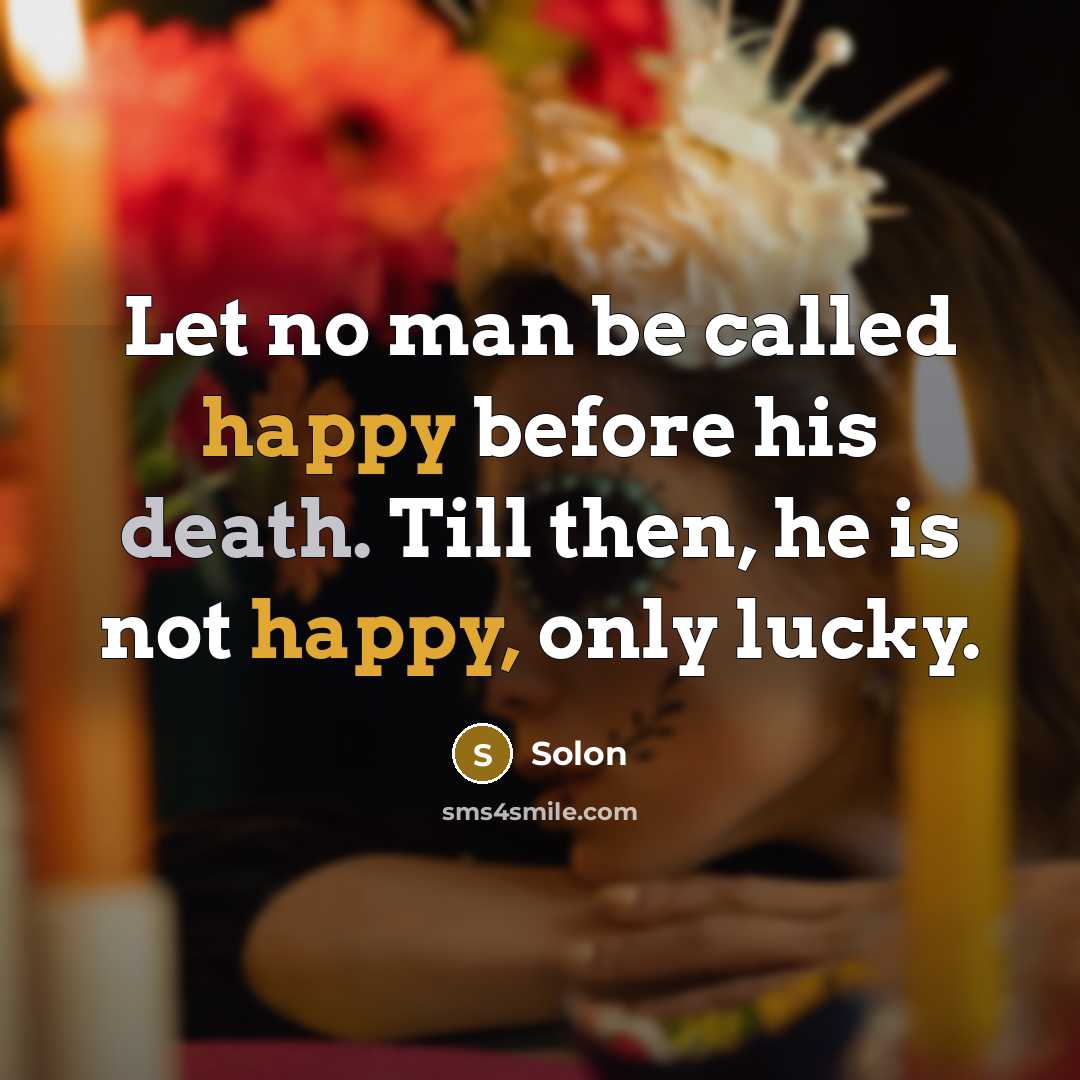“Let no man be called happy before his death. Till then, he is not happy, only lucky.” quote by Solon